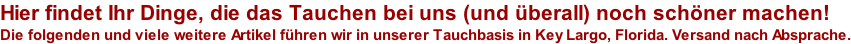 Hier findet Ihr Dinge, die das Tauchen bei uns (und überall) noch schöner machen! Die folgenden und viele weitere Artikel führen wir in unserer Tauchbasis in Key Largo, Florida. Versand nach Absprache.